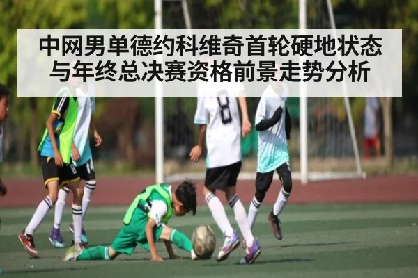 中网男单德约科维奇首轮硬地状态与年终总决赛资格前景走势分析