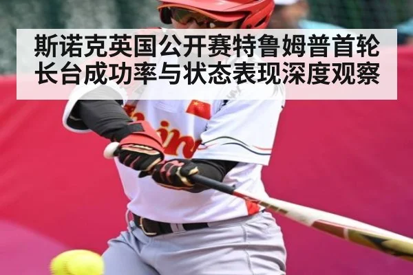 斯诺克英国公开赛特鲁姆普首轮长台成功率与状态表现深度观察